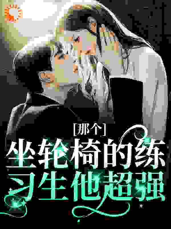 无广告小说《那个坐轮椅的练习生他超强》小说_(主角是江北生杨大刘管家理发师)那个坐轮椅的练习生他超强全文阅读