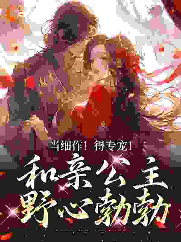 精选推荐《当细作！得专宠！和亲公主野心勃勃》小说_(主角是萧时衍赫连奴胡尚寝乌云)当细作！得专宠！和亲公主野心勃勃最新小说